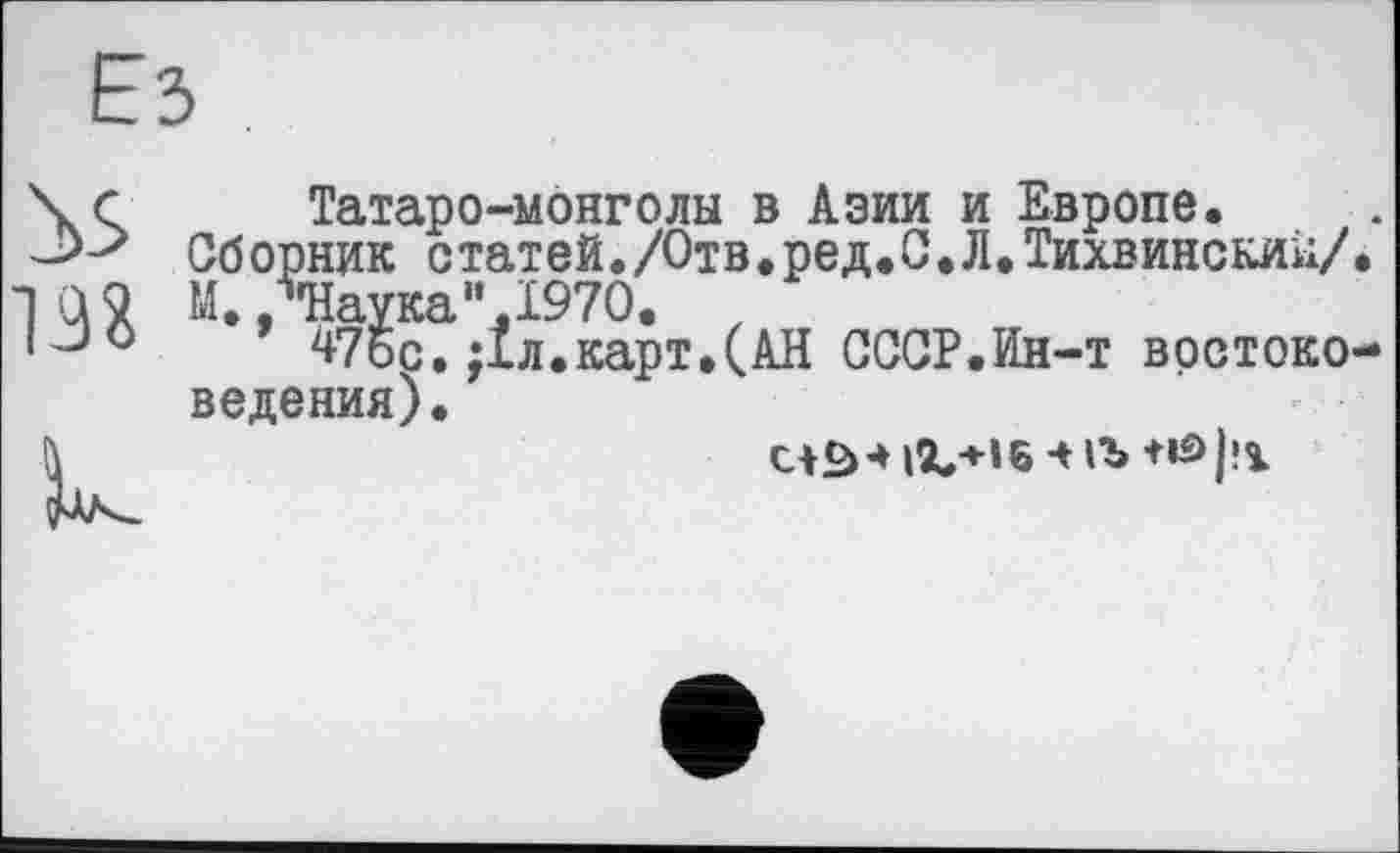 ﻿\с Татаро-монголы в Азии и Европе.
Сборник статей./Отв.ред.С.Л.Тихвинский/ •10 9 М., Наука" .1970. z
І-30	47бс. ;1л.карт,(АН СССР.Ин-т врстоко
ведения).